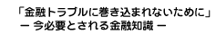 「今必要とされる金融知識」金融トラブルに巻き込まれないために