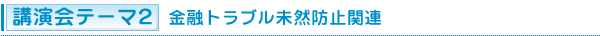 講演会テーマ2：金融トラブル未然防止関連